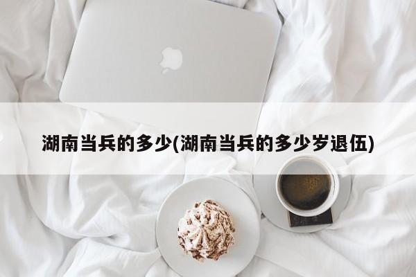 湖南当兵的多少(湖南当兵的多少岁退伍)