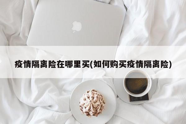 疫情隔离险在哪里买(如何购买疫情隔离险)
