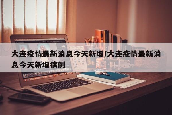 大连疫情最新消息今天新增/大连疫情最新消息今天新增病例