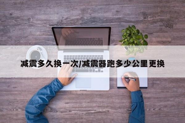 减震多久换一次/减震器跑多少公里更换