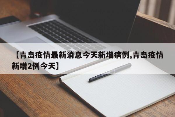 【青岛疫情最新消息今天新增病例,青岛疫情新增2例今天】