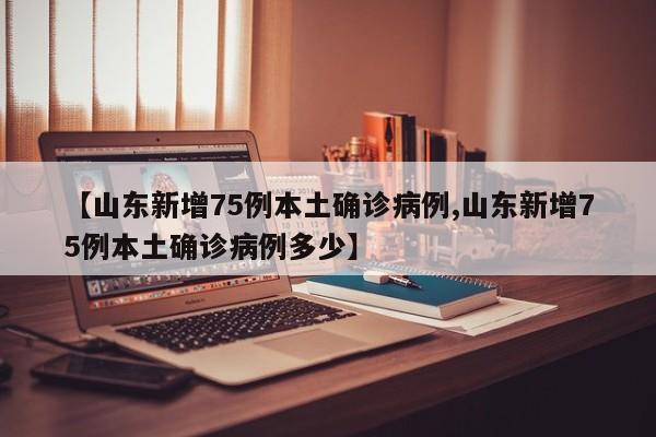 【山东新增75例本土确诊病例,山东新增75例本土确诊病例多少】
