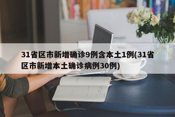 31省区市新增确诊9例含本土1例(31省区市新增本土确诊病例30例)