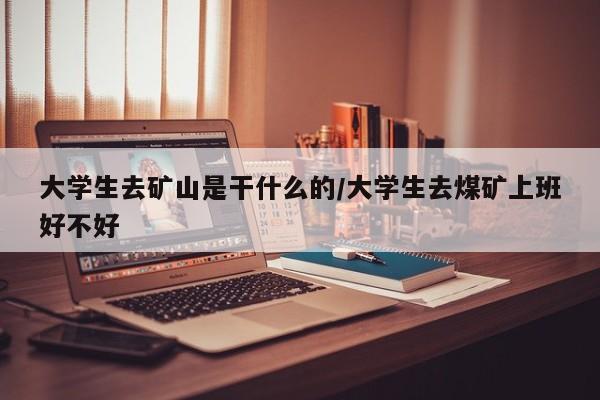 大学生去矿山是干什么的/大学生去煤矿上班好不好