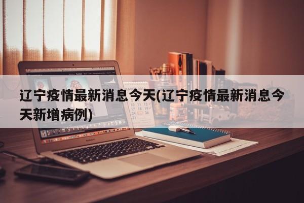 辽宁疫情最新消息今天(辽宁疫情最新消息今天新增病例)