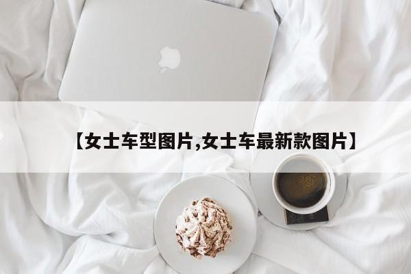 【女士车型图片,女士车最新款图片】