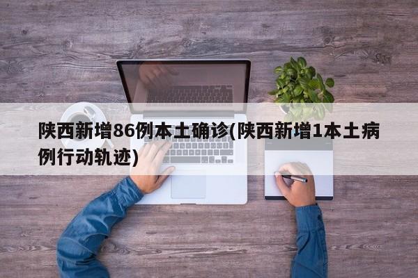 陕西新增86例本土确诊(陕西新增1本土病例行动轨迹)