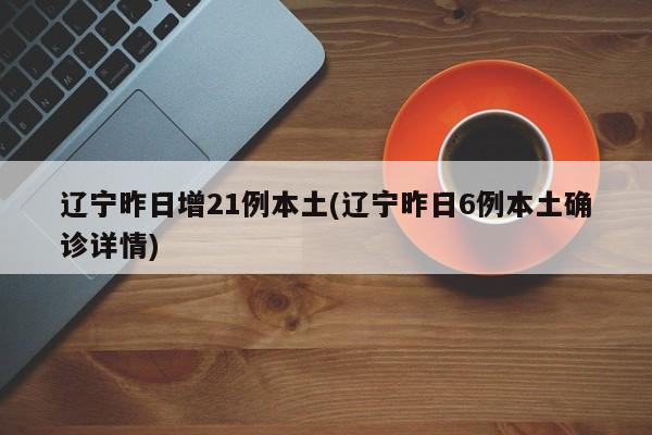 辽宁昨日增21例本土(辽宁昨日6例本土确诊详情)
