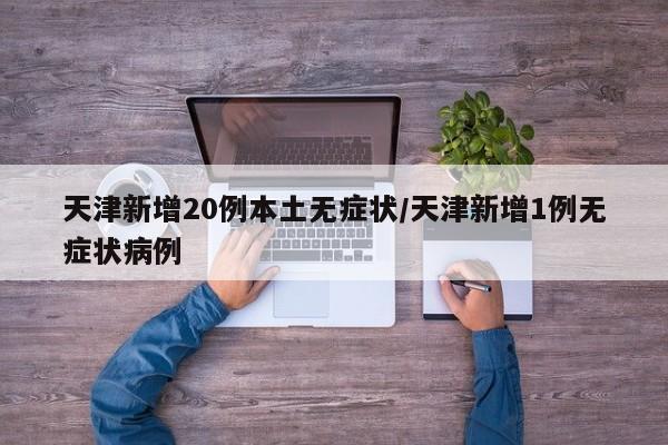 天津新增20例本土无症状/天津新增1例无症状病例