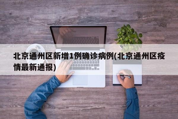 北京通州区新增1例确诊病例(北京通州区疫情最新通报)