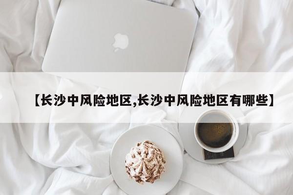 【长沙中风险地区,长沙中风险地区有哪些】