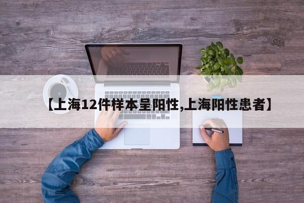【上海12件样本呈阳性,上海阳性患者】