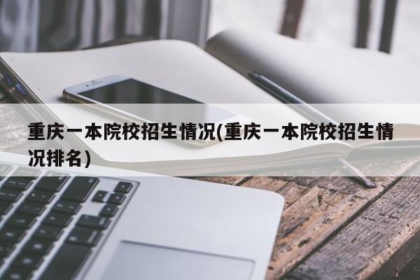 重庆一本院校招生情况(重庆一本院校招生情况排名)
