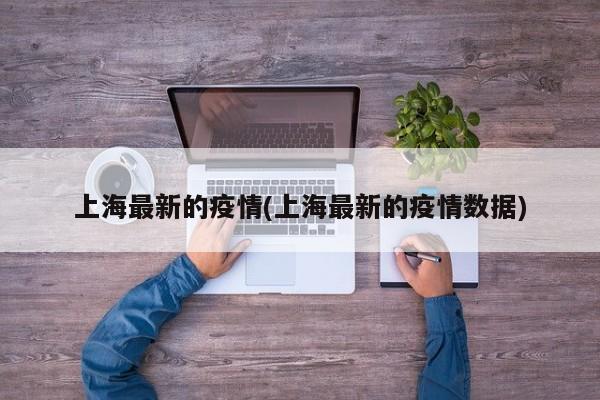 上海最新的疫情(上海最新的疫情数据)