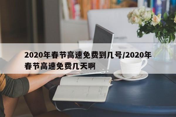 2020年春节高速免费到几号/2020年春节高速免费几天啊
