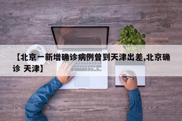 【北京一新增确诊病例曾到天津出差,北京确诊 天津】