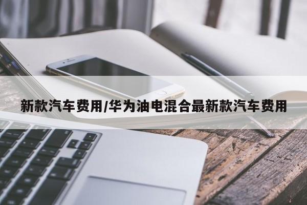 新款汽车费用/华为油电混合最新款汽车费用
