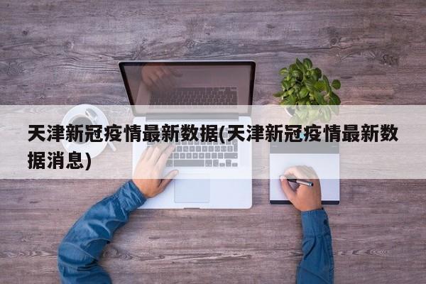天津新冠疫情最新数据(天津新冠疫情最新数据消息)