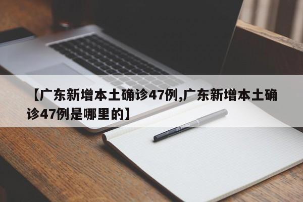 【广东新增本土确诊47例,广东新增本土确诊47例是哪里的】