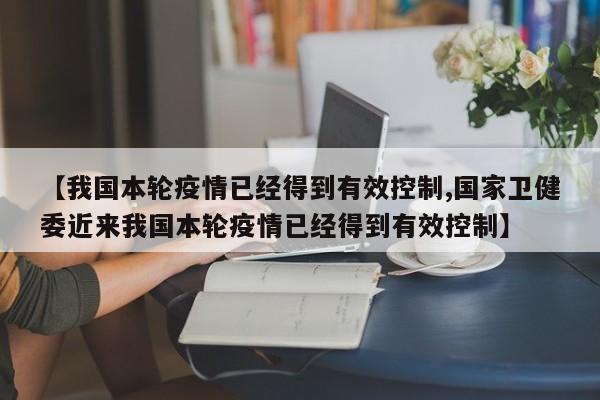 【我国本轮疫情已经得到有效控制,国家卫健委近来我国本轮疫情已经得到有效控制】