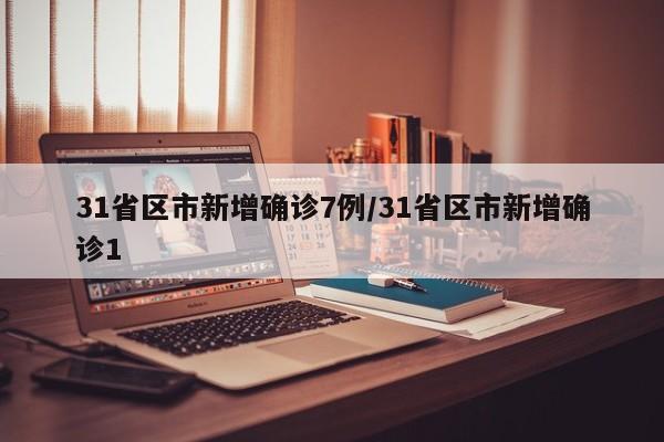 31省区市新增确诊7例/31省区市新增确诊1