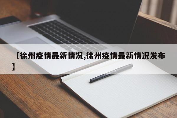 【徐州疫情最新情况,徐州疫情最新情况发布】