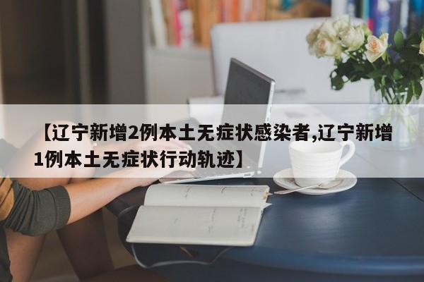 【辽宁新增2例本土无症状感染者,辽宁新增1例本土无症状行动轨迹】