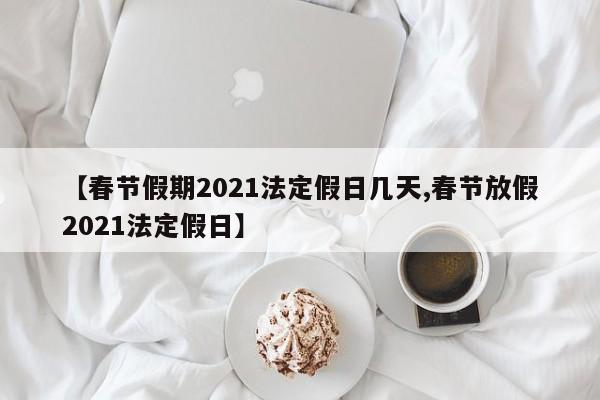 【春节假期2021法定假日几天,春节放假2021法定假日】