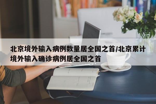 北京境外输入病例数量居全国之首/北京累计境外输入确诊病例居全国之首