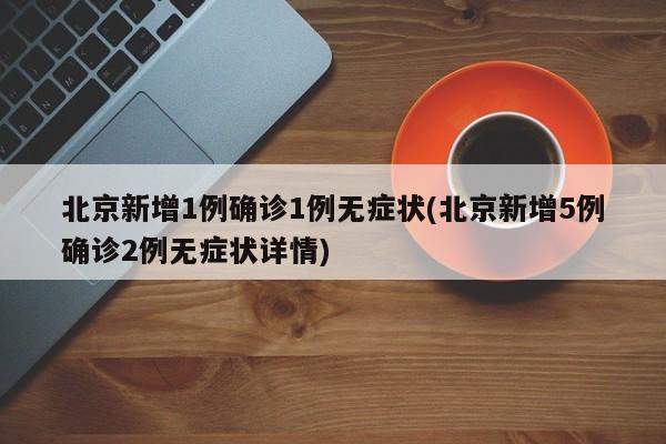 北京新增1例确诊1例无症状(北京新增5例确诊2例无症状详情)