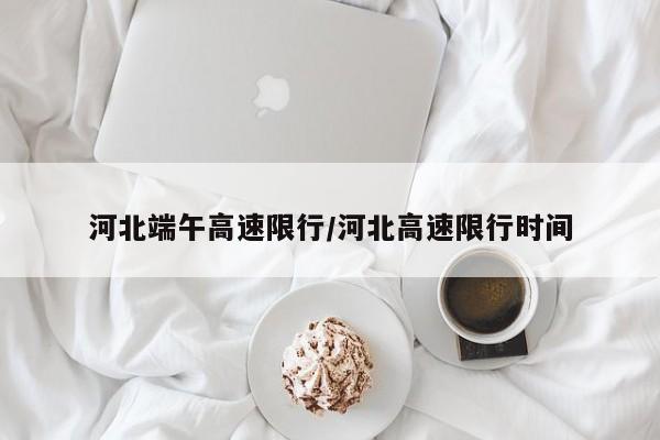 河北端午高速限行/河北高速限行时间