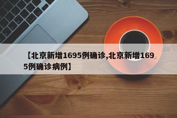 【北京新增1695例确诊,北京新增1695例确诊病例】