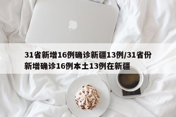 31省新增16例确诊新疆13例/31省份新增确诊16例本土13例在新疆