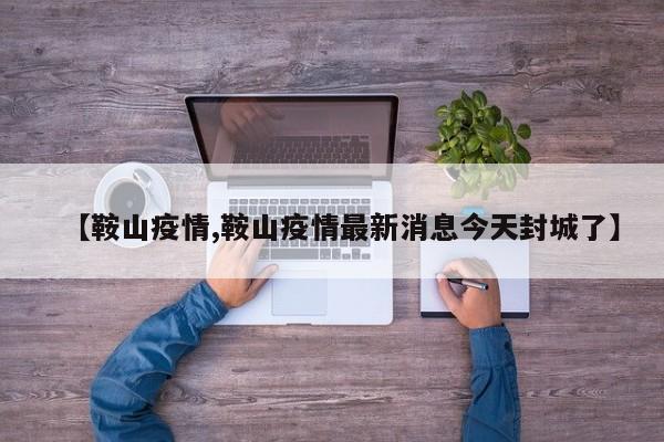 【鞍山疫情,鞍山疫情最新消息今天封城了】