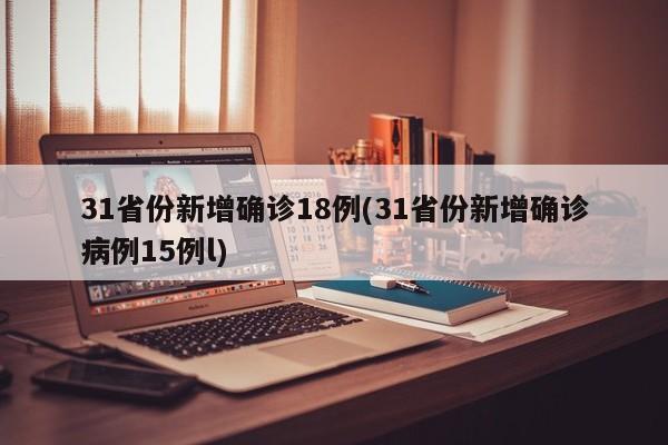 31省份新增确诊18例(31省份新增确诊病例15例l)