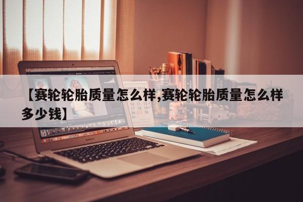【赛轮轮胎质量怎么样,赛轮轮胎质量怎么样多少钱】