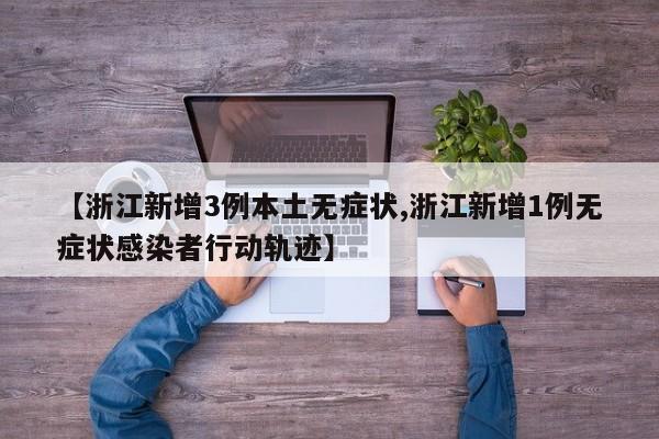 【浙江新增3例本土无症状,浙江新增1例无症状感染者行动轨迹】