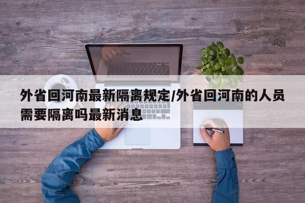 外省回河南最新隔离规定/外省回河南的人员需要隔离吗最新消息