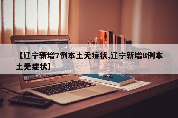 【辽宁新增7例本土无症状,辽宁新增8例本土无症状】