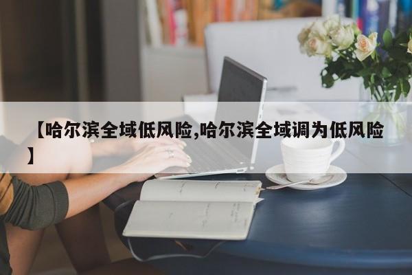 【哈尔滨全域低风险,哈尔滨全域调为低风险】