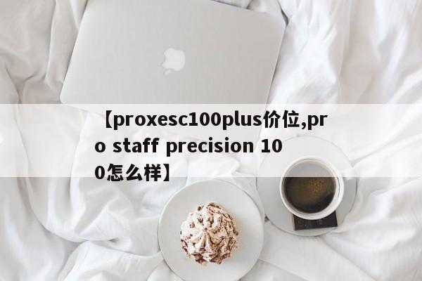 【proxesc100plus价位,pro staff precision 100怎么样】
