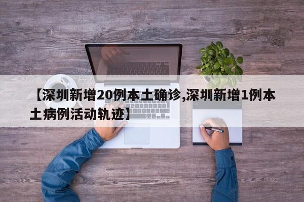 【深圳新增20例本土确诊,深圳新增1例本土病例活动轨迹】