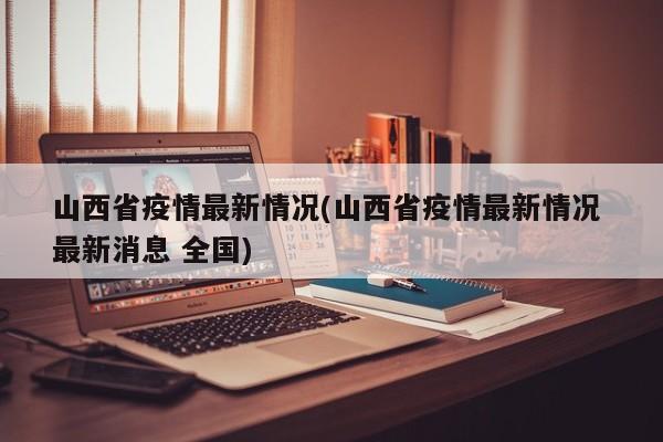 山西省疫情最新情况(山西省疫情最新情况 最新消息 全国)