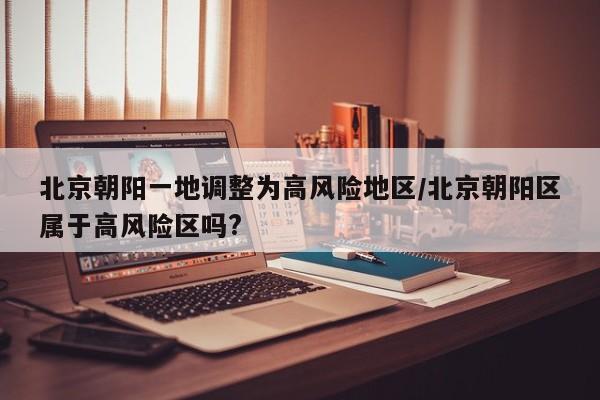 北京朝阳一地调整为高风险地区/北京朝阳区属于高风险区吗?