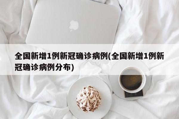 全国新增1例新冠确诊病例(全国新增1例新冠确诊病例分布)