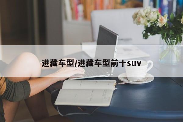进藏车型/进藏车型前十suv