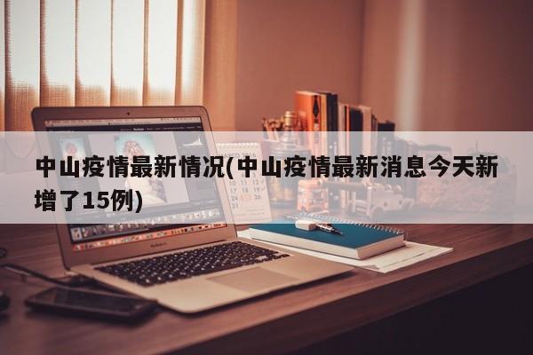 中山疫情最新情况(中山疫情最新消息今天新增了15例)