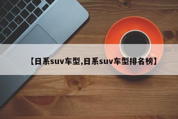 【日系suv车型,日系suv车型排名榜】