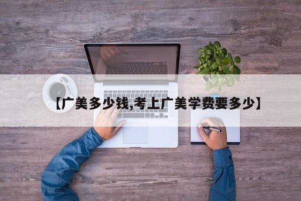 【广美多少钱,考上广美学费要多少】