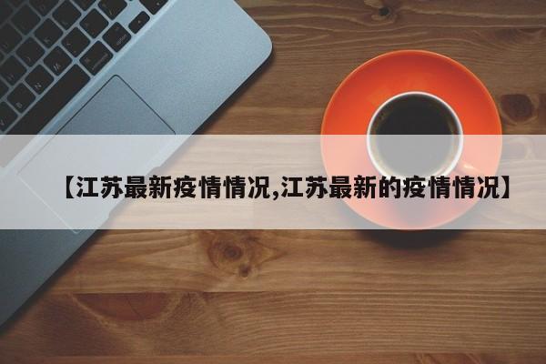 【江苏最新疫情情况,江苏最新的疫情情况】